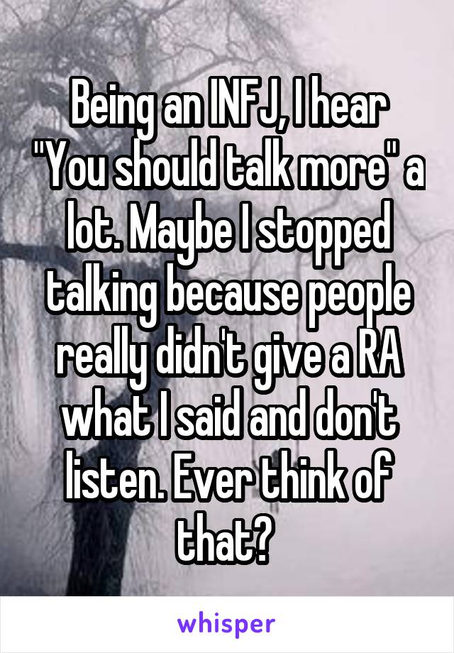 Being an INFJ, I hear "You should talk more" a lot. Maybe I stopped talking because people really didn't give a RA what I said and don't listen. Ever think of that? 