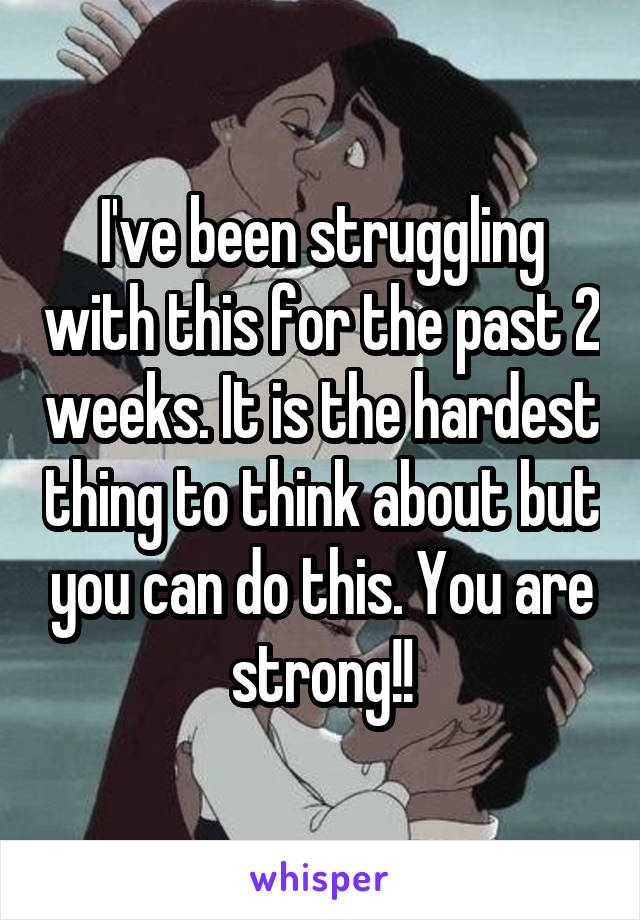 I've been struggling with this for the past 2 weeks. It is the hardest thing to think about but you can do this. You are strong!!