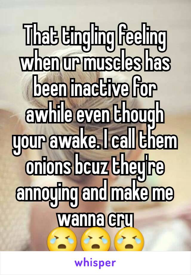 That tingling feeling when ur muscles has been inactive for awhile even though your awake. I call them onions bcuz they're annoying and make me wanna cry
😭😭😭