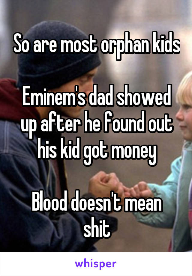 So are most orphan kids

Eminem's dad showed up after he found out his kid got money

Blood doesn't mean shit