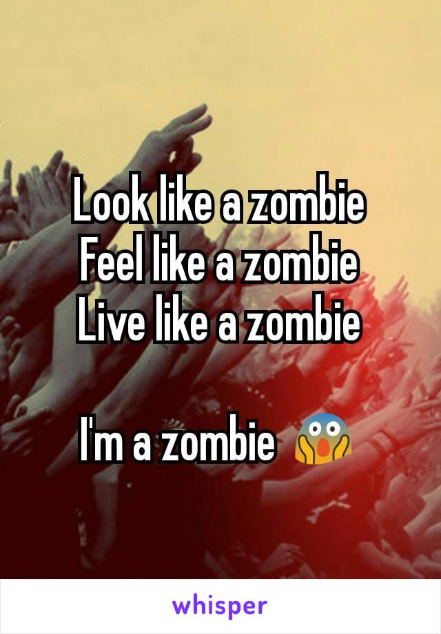 Look like a zombie
Feel like a zombie
Live like a zombie

I'm a zombie 😱