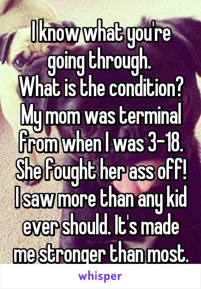 I know what you're going through. 
What is the condition? My mom was terminal from when I was 3-18. She fought her ass off! I saw more than any kid ever should. It's made me stronger than most.