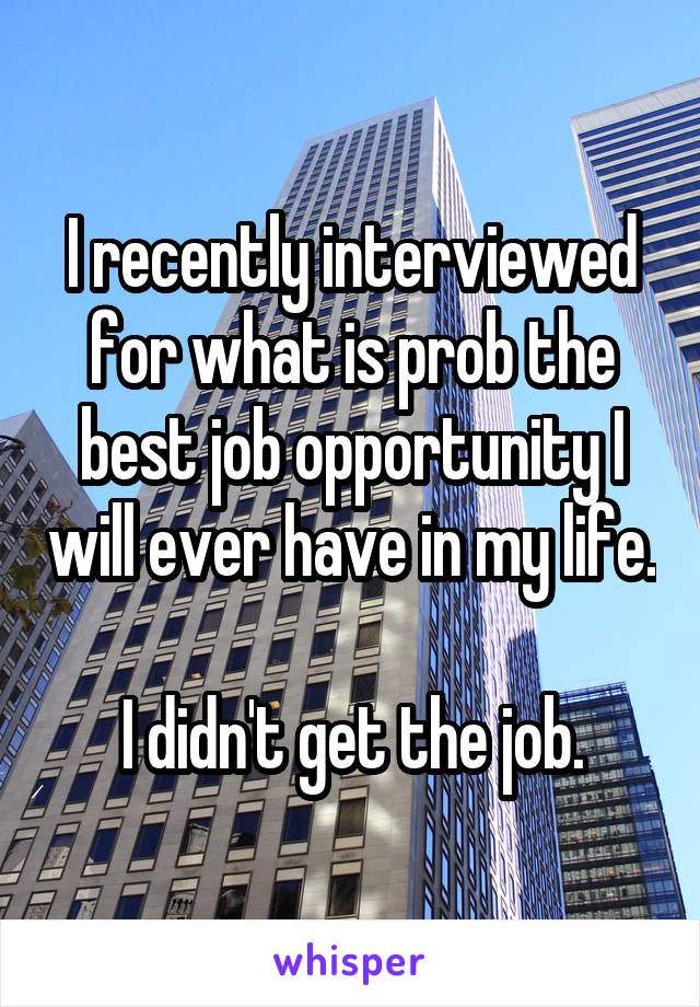 I recently interviewed for what is prob the best job opportunity I will ever have in my life.

I didn't get the job.