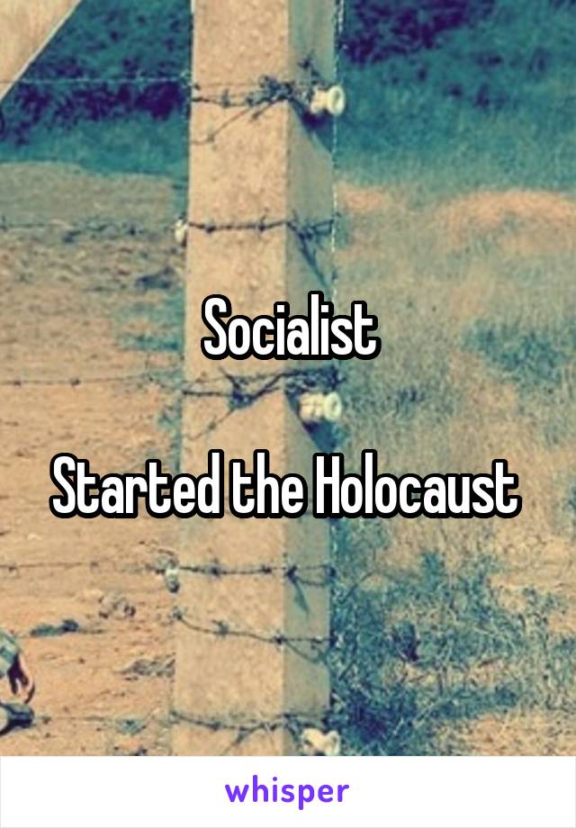 Socialist

Started the Holocaust 