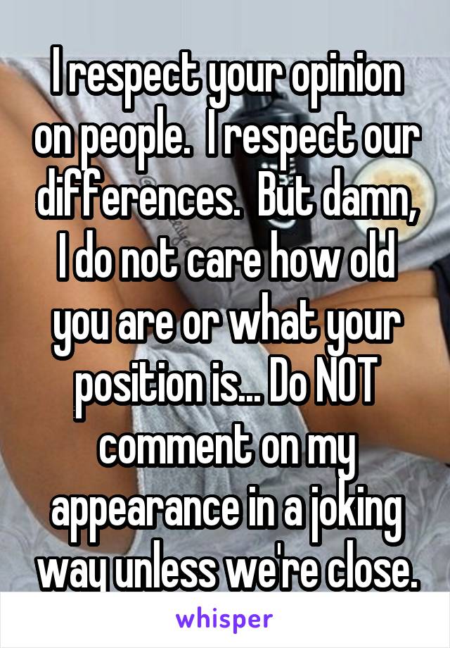 I respect your opinion on people.  I respect our differences.  But damn, I do not care how old you are or what your position is... Do NOT comment on my appearance in a joking way unless we're close.