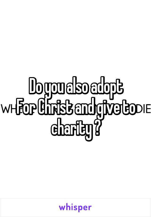 Do you also adopt
For Christ and give to charity ?