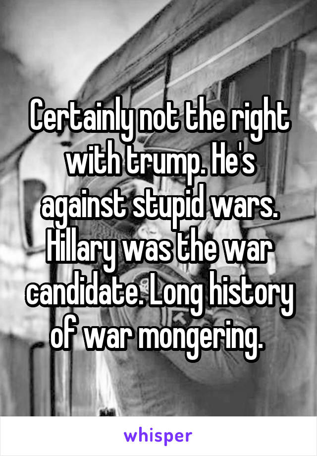 Certainly not the right with trump. He's against stupid wars. Hillary was the war candidate. Long history of war mongering. 