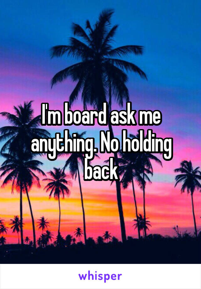 I'm board ask me anything. No holding back