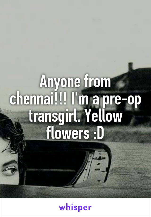 Anyone from chennai!!! I'm a pre-op transgirl. Yellow flowers :D