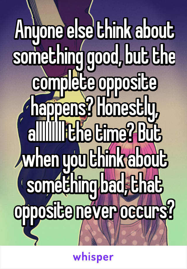 Anyone else think about something good, but the complete opposite happens? Honestly, alllllllll the time? But when you think about something bad, that opposite never occurs? 