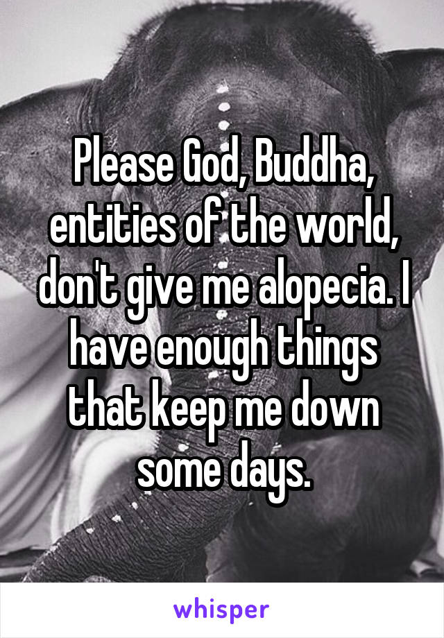 Please God, Buddha, entities of the world, don't give me alopecia. I have enough things that keep me down some days.