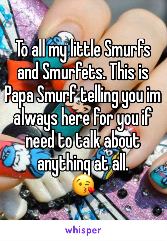 To all my little Smurfs and Smurfets. This is Papa Smurf telling you im always here for you if need to talk about anything at all.
😘