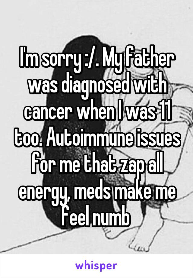 I'm sorry :/. My father was diagnosed with cancer when I was 11 too. Autoimmune issues for me that zap all energy, meds make me feel numb 