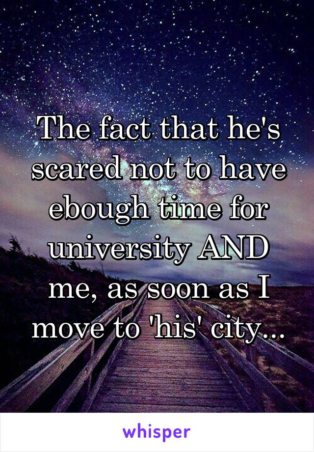 The fact that he's scared not to have ebough time for university AND me, as soon as I move to 'his' city...