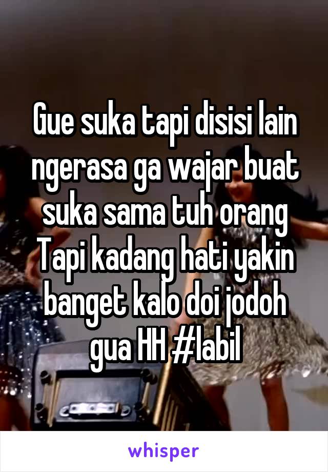 Gue suka tapi disisi lain ngerasa ga wajar buat suka sama tuh orang
Tapi kadang hati yakin banget kalo doi jodoh gua HH #labil