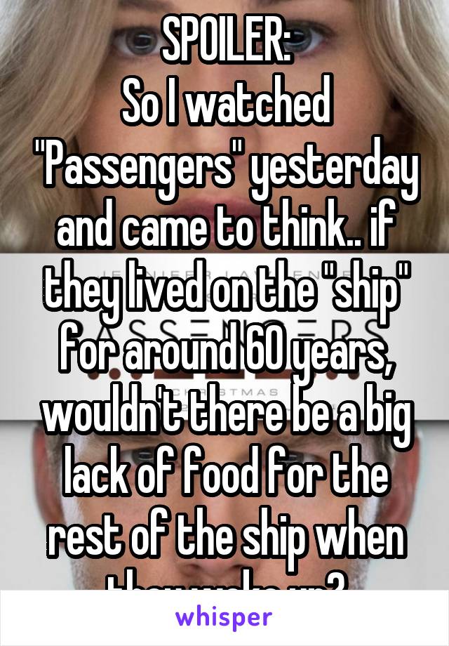 SPOILER:
So I watched "Passengers" yesterday and came to think.. if they lived on the "ship" for around 60 years, wouldn't there be a big lack of food for the rest of the ship when they woke up?