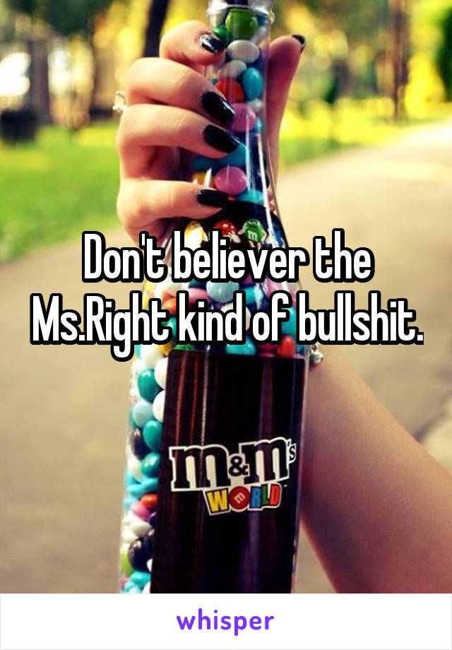 Don't believer the Ms.Right kind of bullshit. 