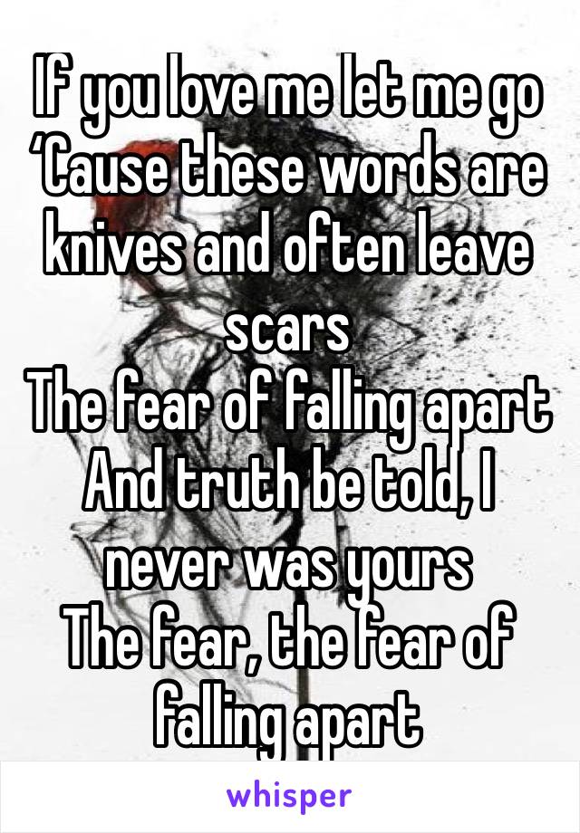 If you love me let me go
‘Cause these words are knives and often leave scars
The fear of falling apart
And truth be told, I never was yours
The fear, the fear of falling apart