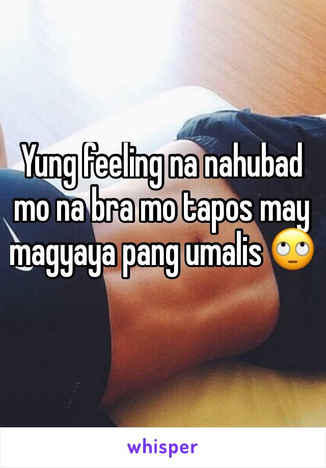 Yung feeling na nahubad mo na bra mo tapos may magyaya pang umalis 🙄