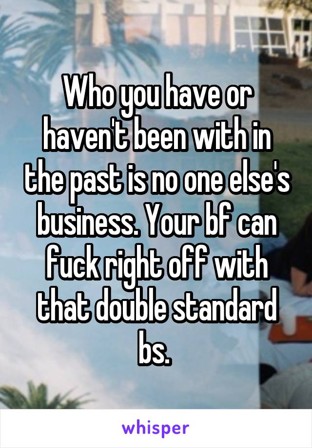 Who you have or haven't been with in the past is no one else's business. Your bf can fuck right off with that double standard bs. 