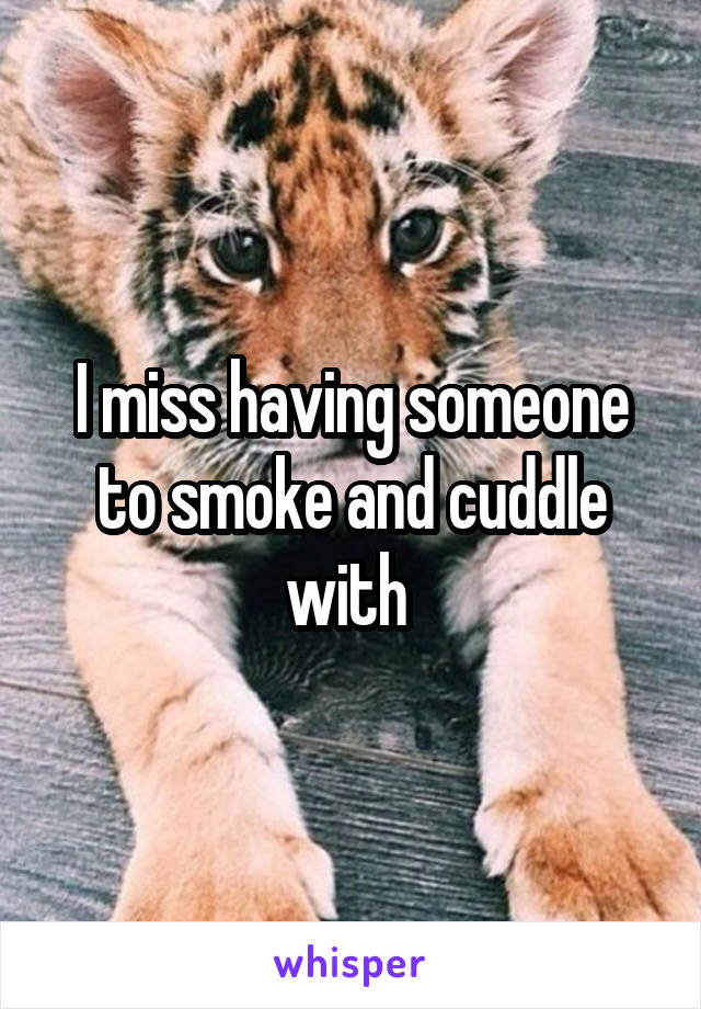 I miss having someone to smoke and cuddle with 