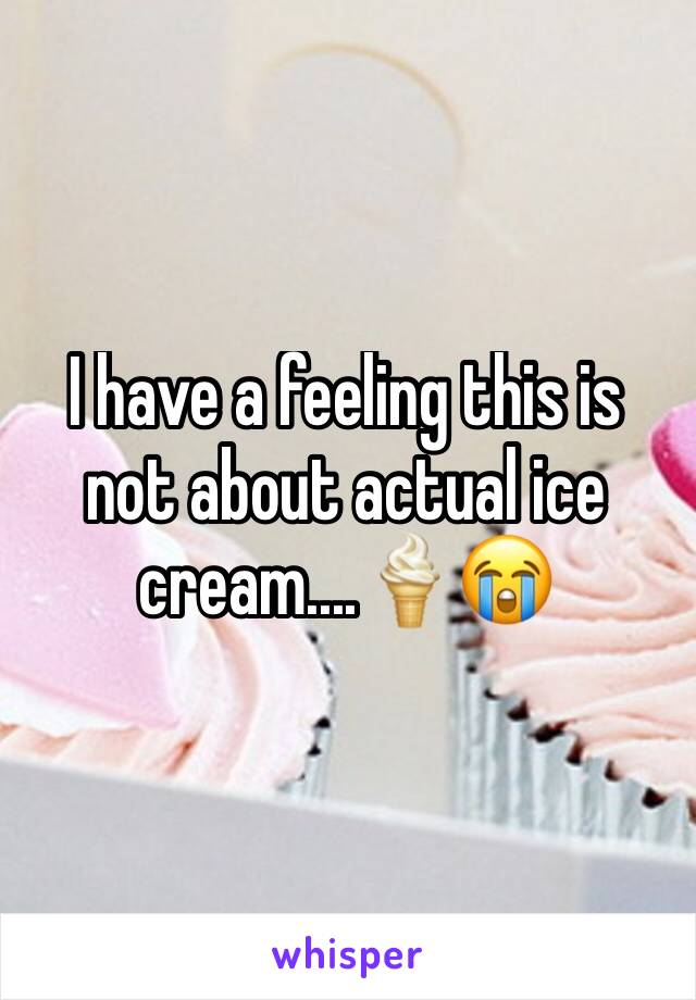 I have a feeling this is not about actual ice cream....🍦😭