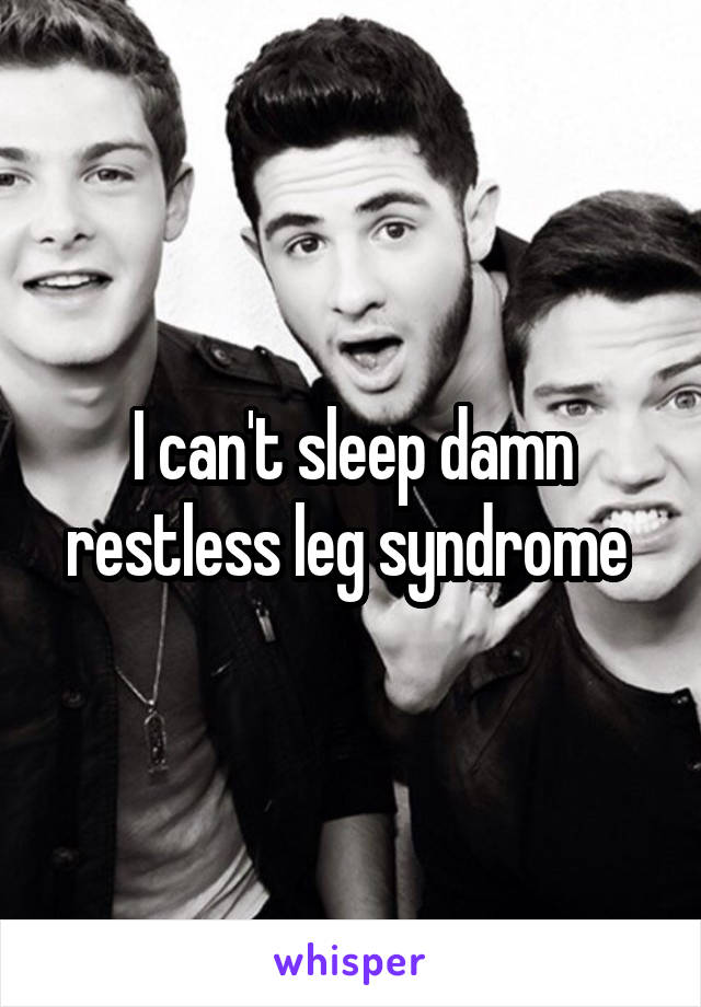 I can't sleep damn restless leg syndrome 