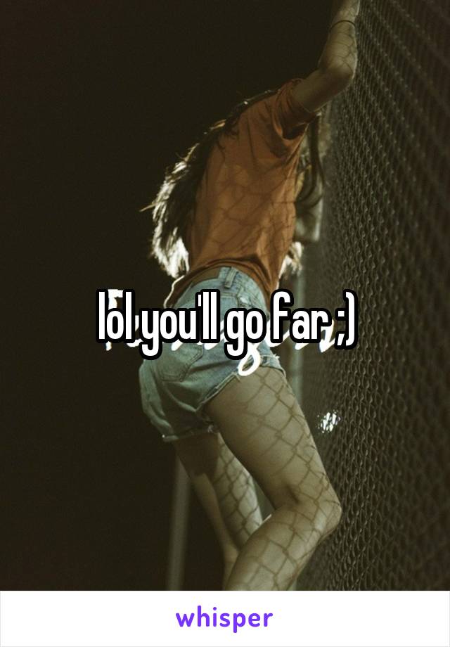 lol you'll go far ;)