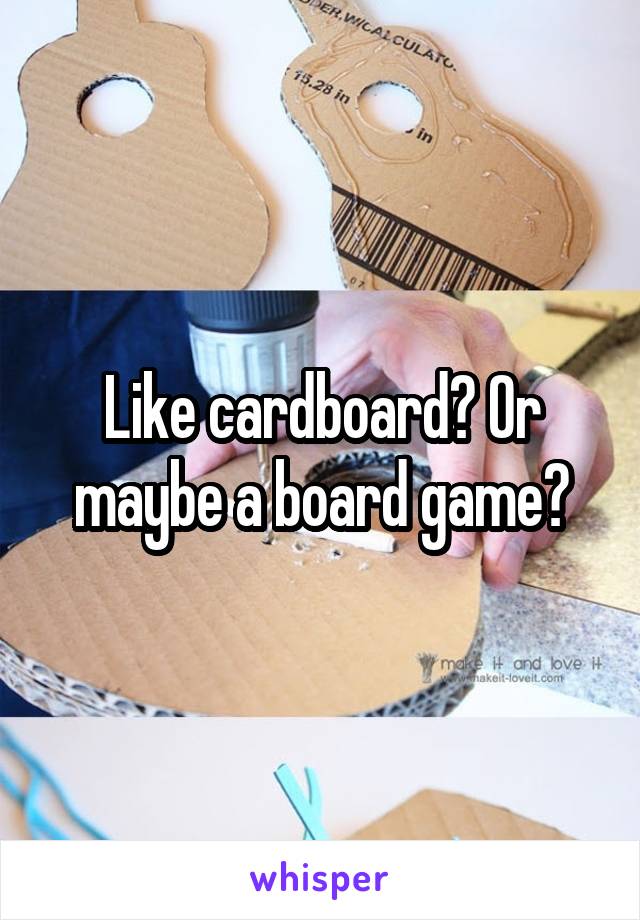 Like cardboard? Or maybe a board game?