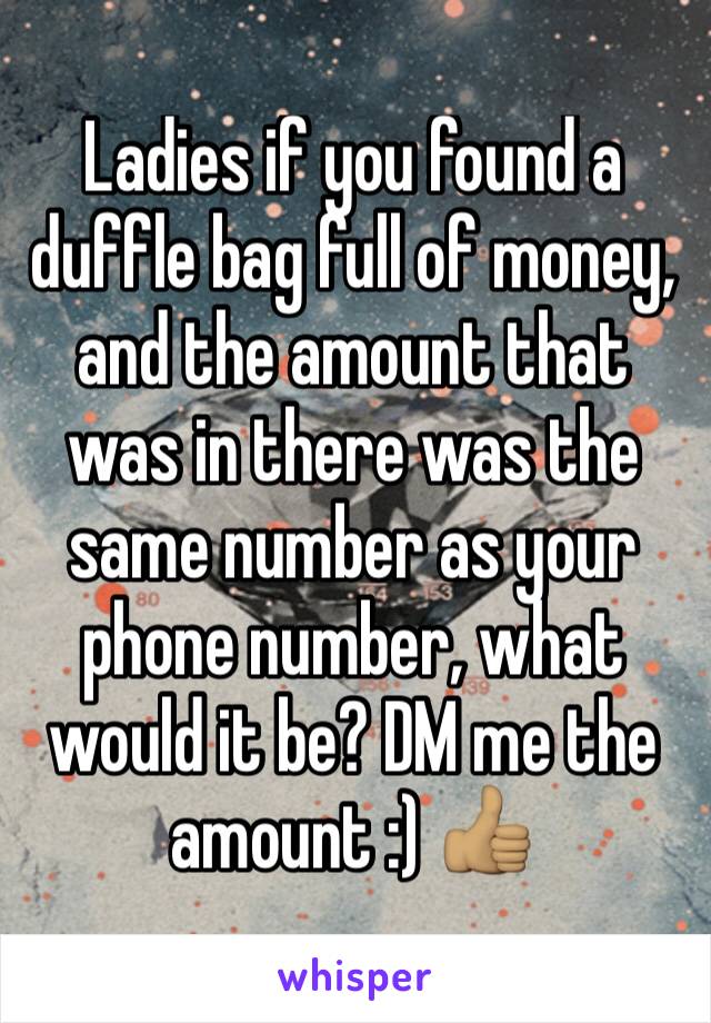 Ladies if you found a duffle bag full of money, and the amount that was in there was the same number as your phone number, what would it be? DM me the amount :) 👍🏽 