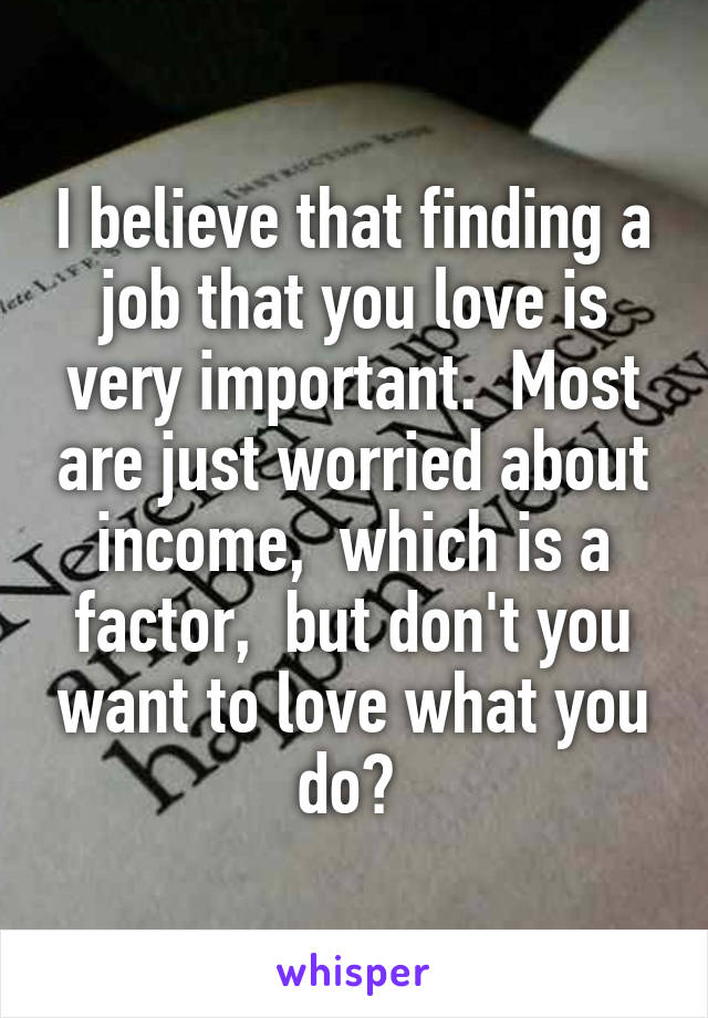 I believe that finding a job that you love is very important.  Most are just worried about income,  which is a factor,  but don't you want to love what you do? 