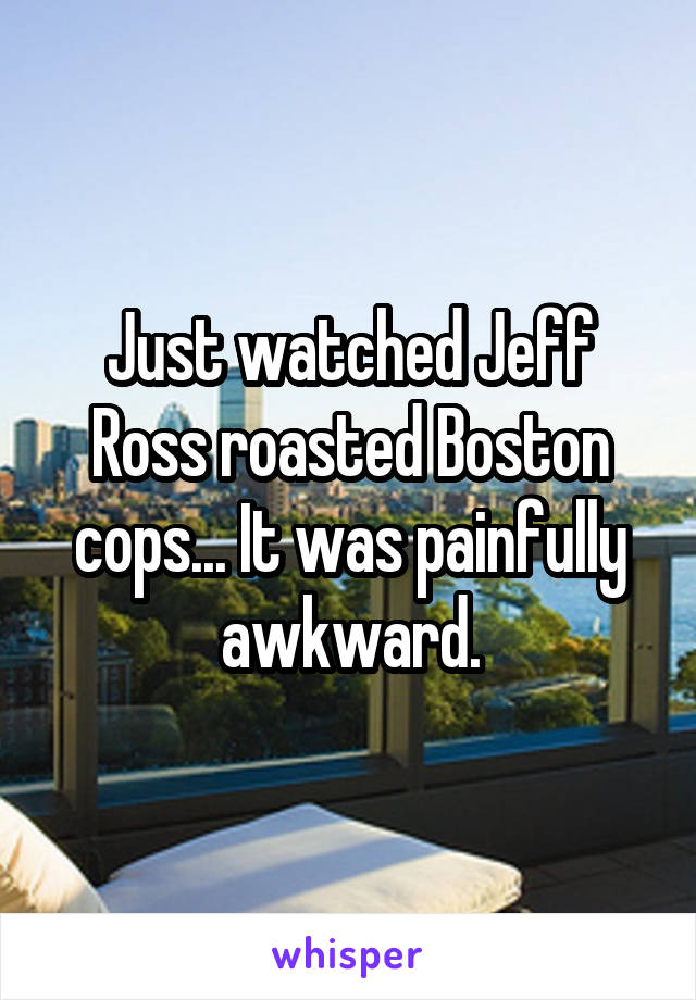 Just watched Jeff Ross roasted Boston cops... It was painfully awkward.