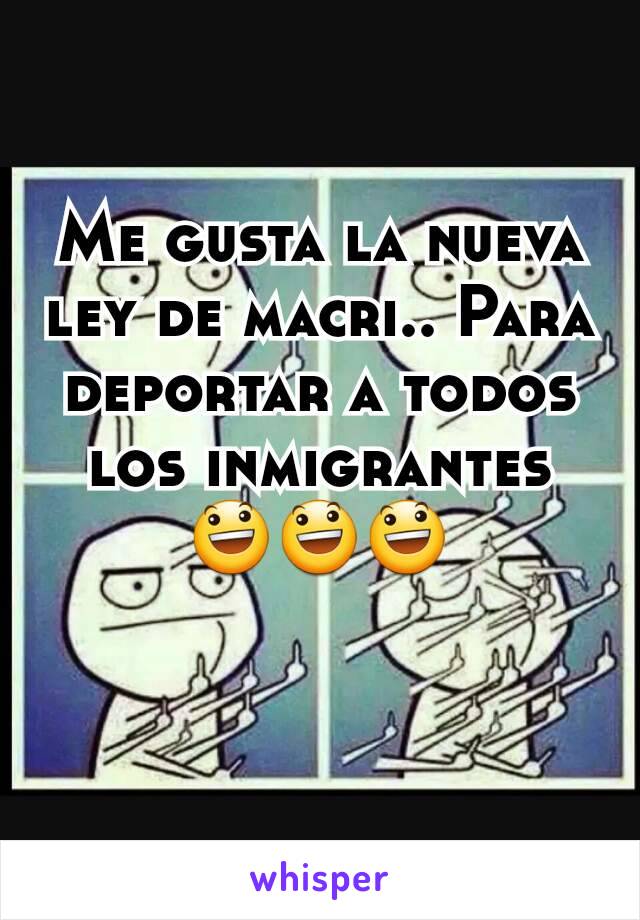 Me gusta la nueva ley de macri.. Para deportar a todos los inmigrantes  😃😃😃