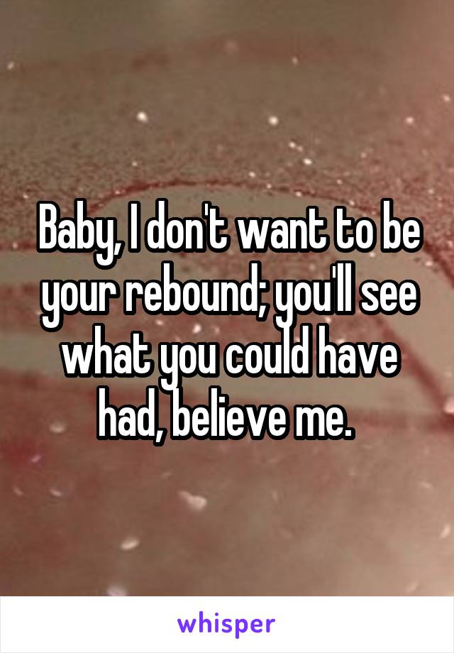 Baby, I don't want to be your rebound; you'll see what you could have had, believe me. 