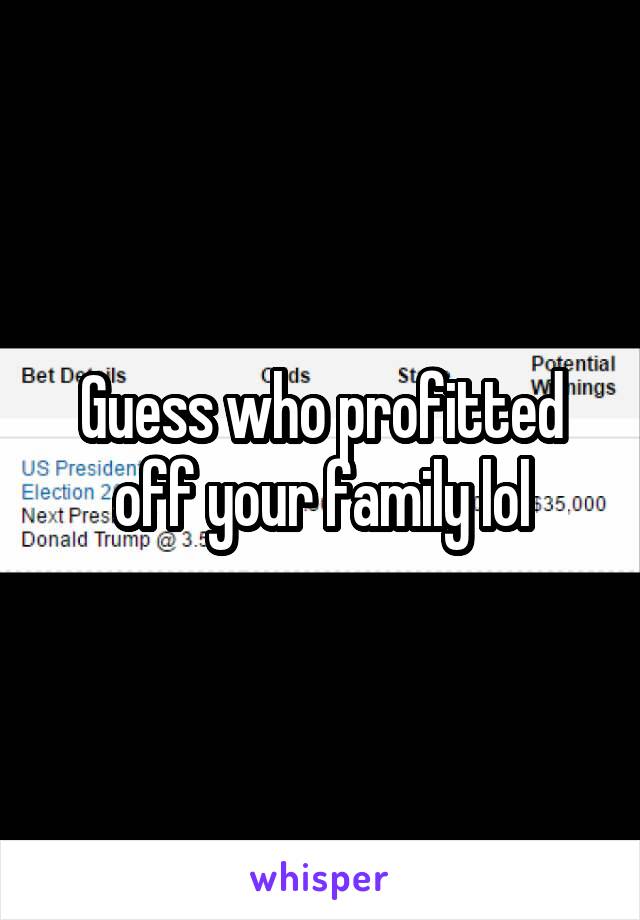 Guess who profitted off your family lol