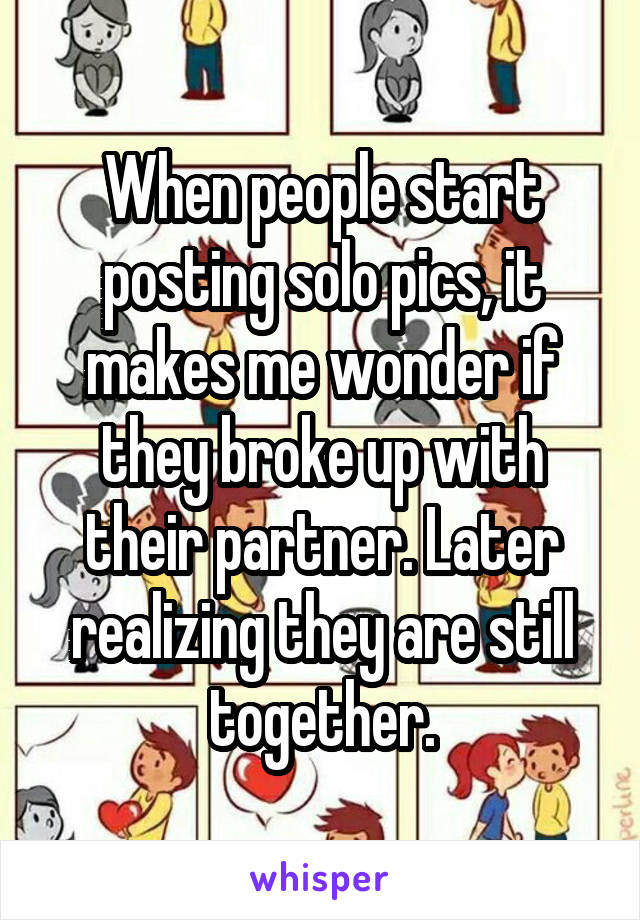 When people start posting solo pics, it makes me wonder if they broke up with their partner. Later realizing they are still together.