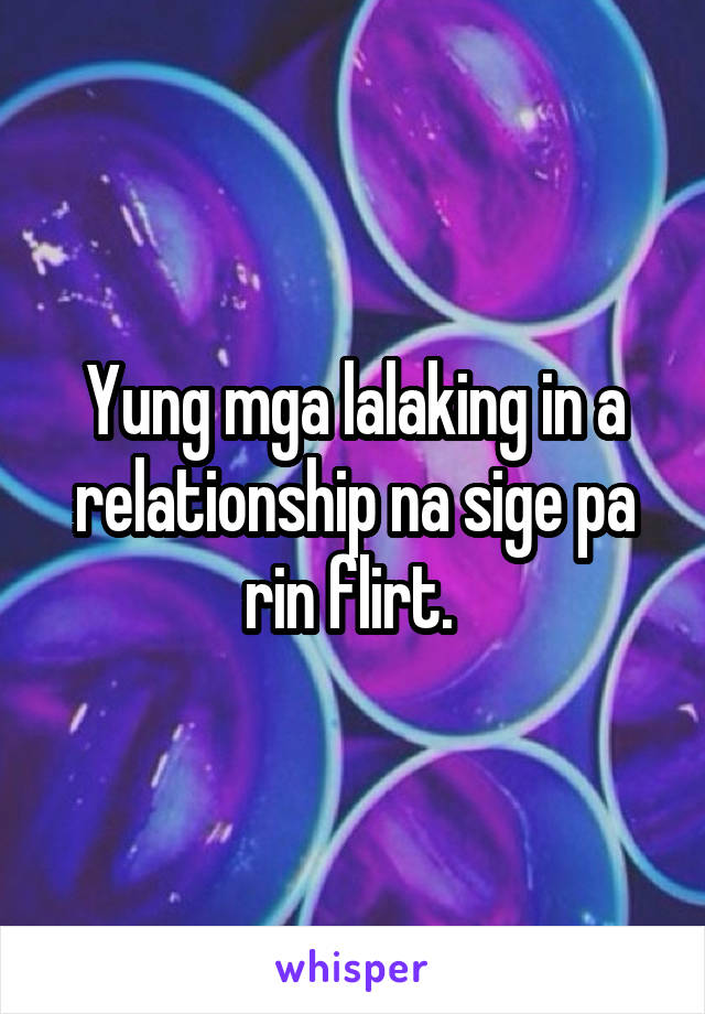 Yung mga lalaking in a relationship na sige pa rin flirt. 