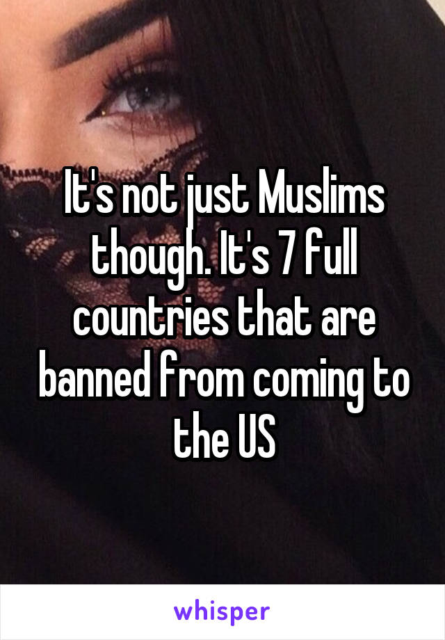 It's not just Muslims though. It's 7 full countries that are banned from coming to the US