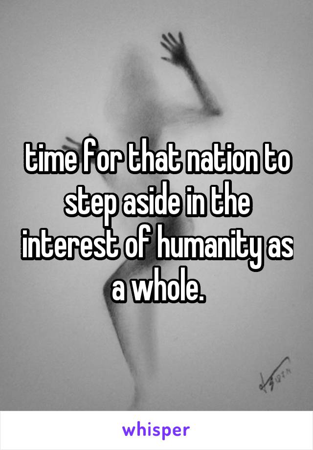 time for that nation to step aside in the interest of humanity as a whole.