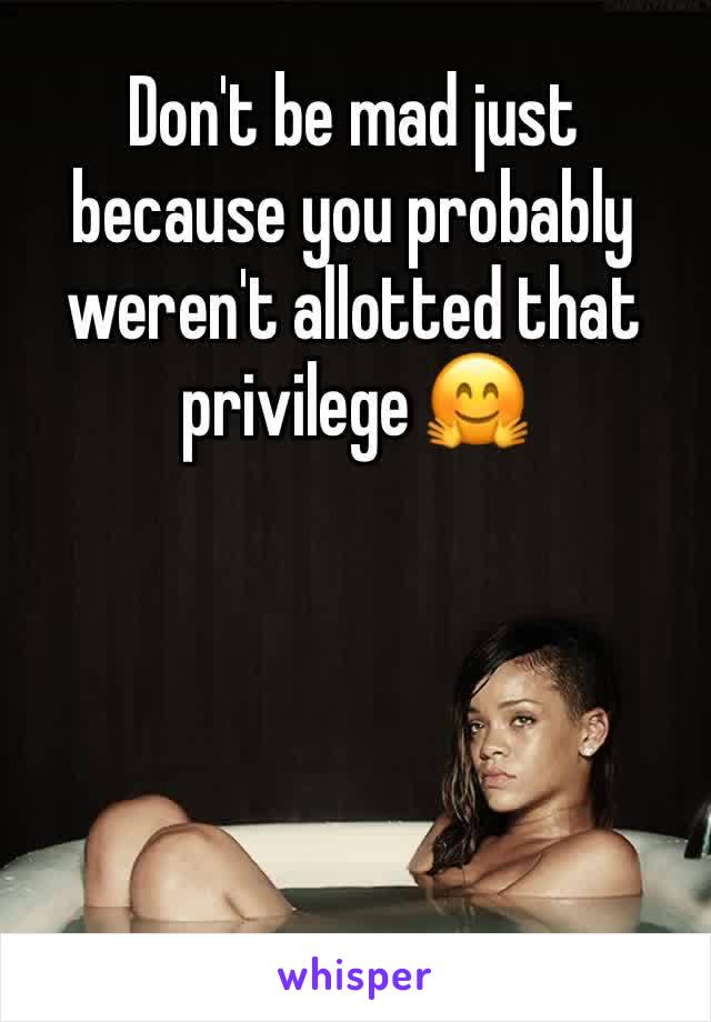 Don't be mad just because you probably weren't allotted that privilege 🤗