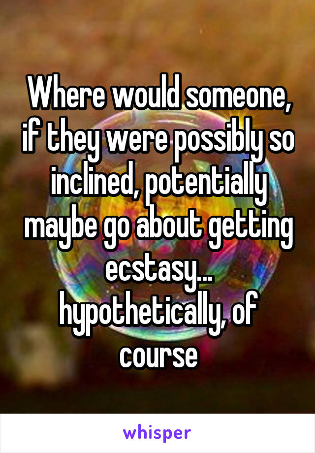 Where would someone, if they were possibly so inclined, potentially maybe go about getting ecstasy... hypothetically, of course