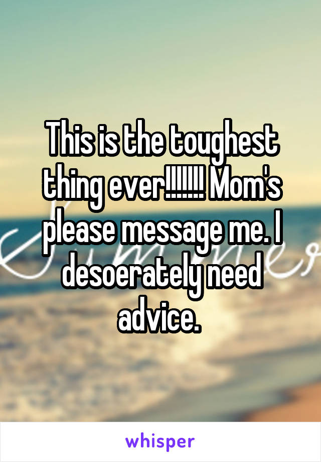 This is the toughest thing ever!!!!!!! Mom's please message me. I desoerately need advice. 