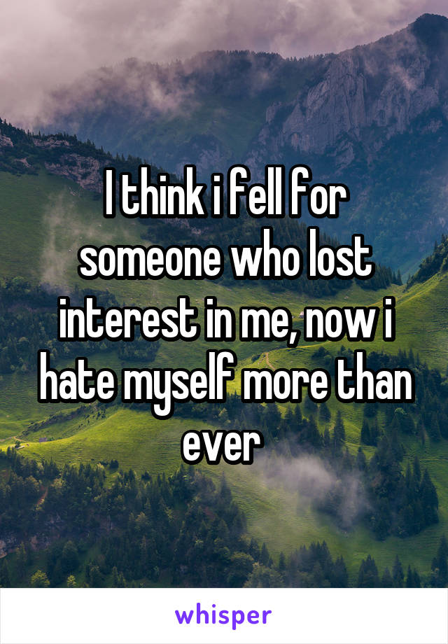 I think i fell for someone who lost interest in me, now i hate myself more than ever 