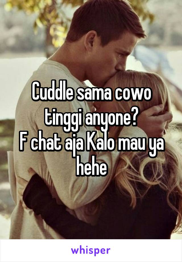 Cuddle sama cowo tinggi anyone?
F chat aja Kalo mau ya hehe