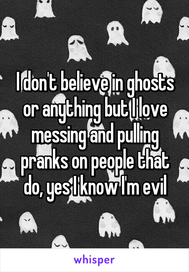 I don't believe in ghosts or anything but I love messing and pulling pranks on people that do, yes I know I'm evil