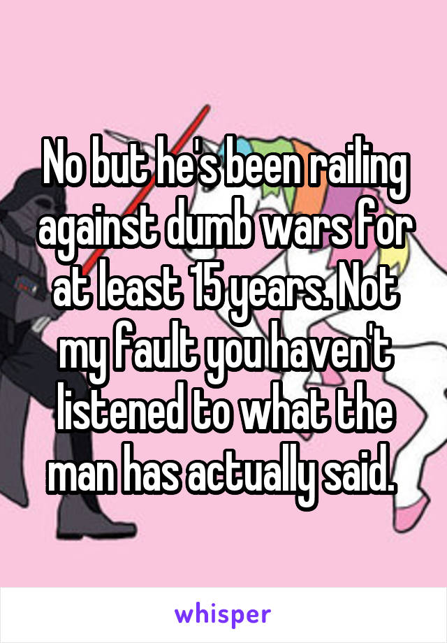 No but he's been railing against dumb wars for at least 15 years. Not my fault you haven't listened to what the man has actually said. 