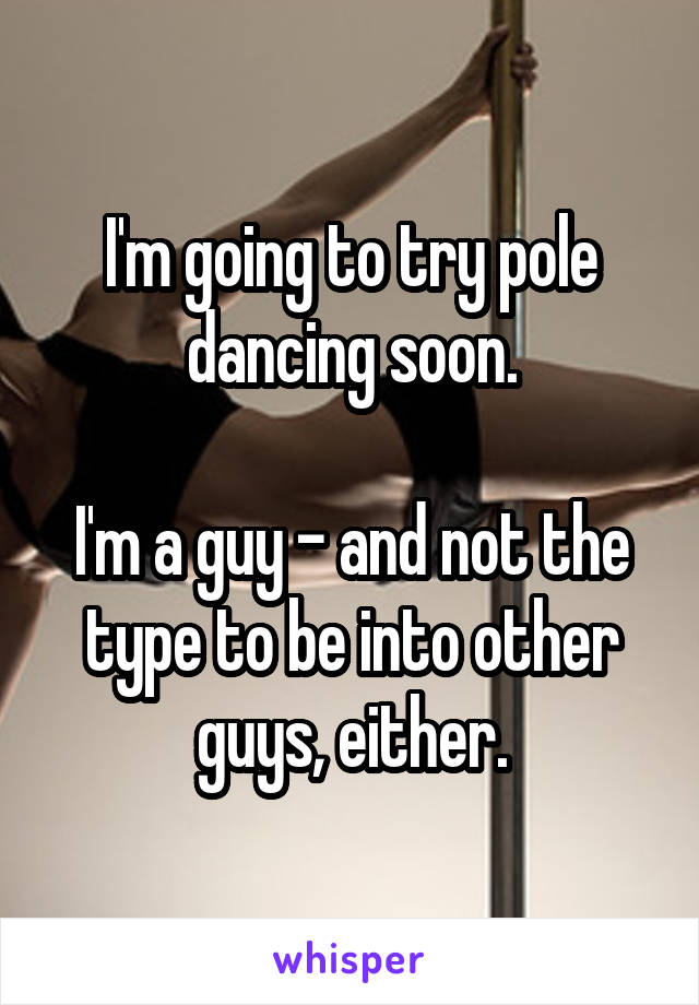 I'm going to try pole dancing soon.

I'm a guy - and not the type to be into other guys, either.