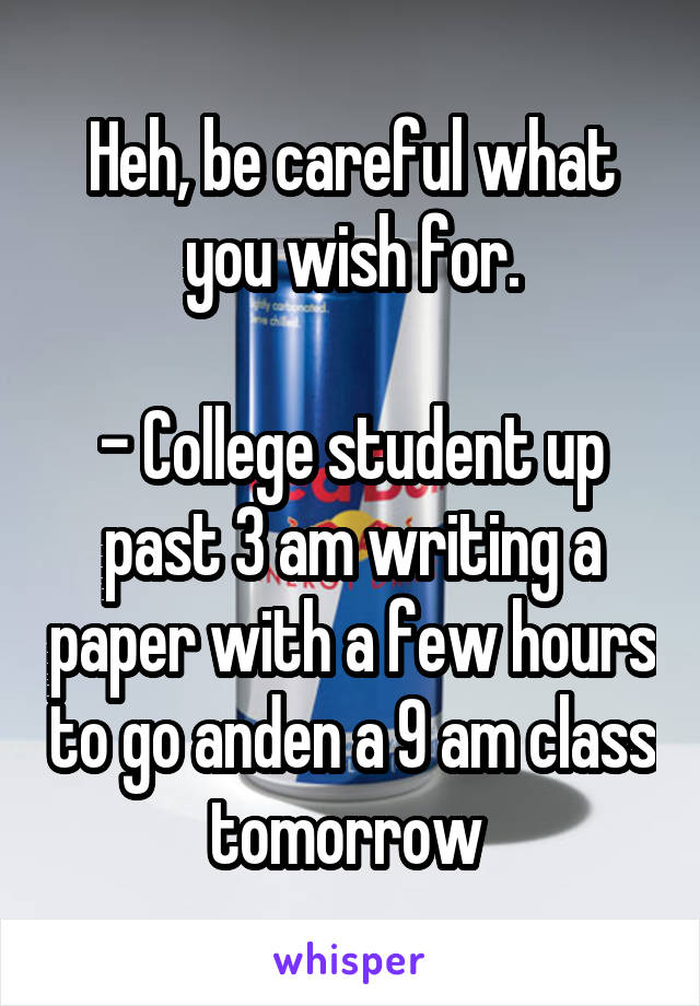 Heh, be careful what you wish for.

- College student up past 3 am writing a paper with a few hours to go anden a 9 am class tomorrow 