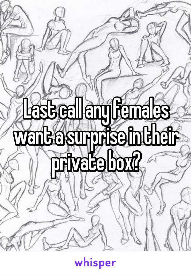 Last call any females want a surprise in their private box?