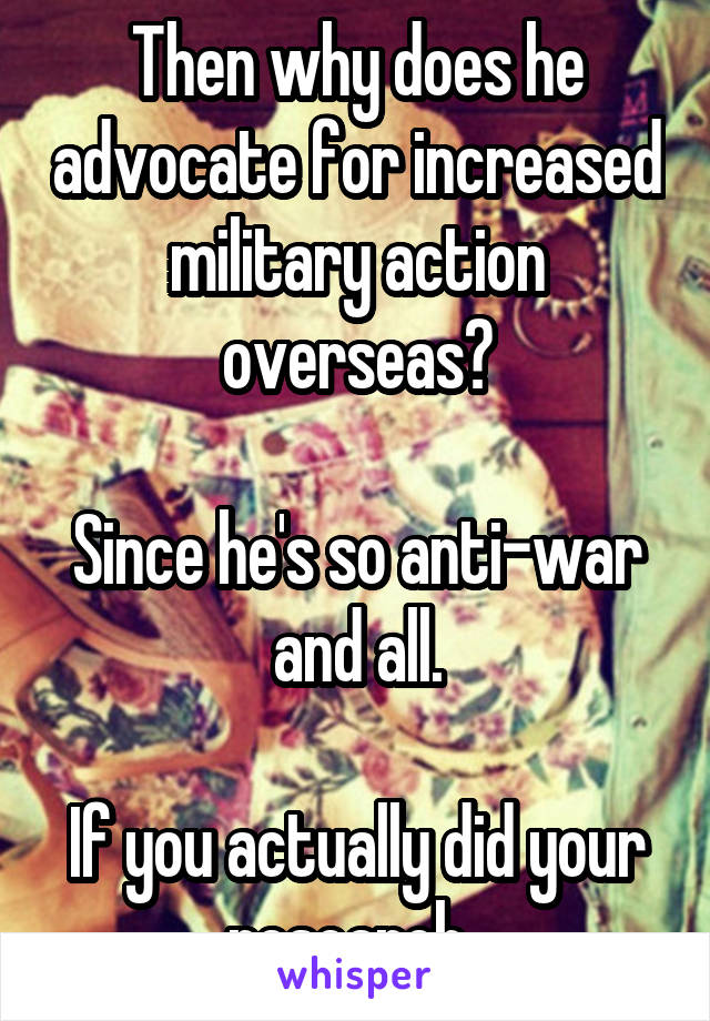 Then why does he advocate for increased military action overseas?

Since he's so anti-war and all.

If you actually did your research..